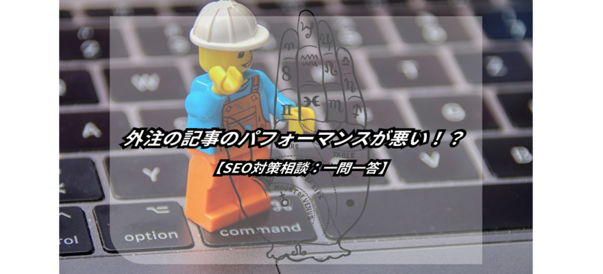 外注した記事の出来上がりが悪い…なんで!?【SEO対策相談:一問一答】 7 article outsource not well why