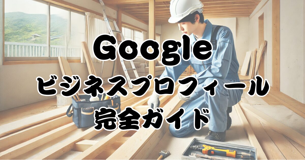 2025年最新版【リフォーム会社のためのGoogleビジネスプロフィール完全活用ガイド】適切な対策で月間問合せ30件の成功事例 8 Googleビジネスプロフィール完全ガイド
