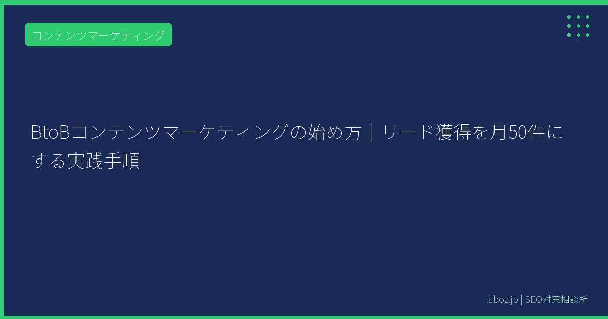 BtoBコンテンツマーケティングの始め方｜リード獲得を月50件にする実践手順