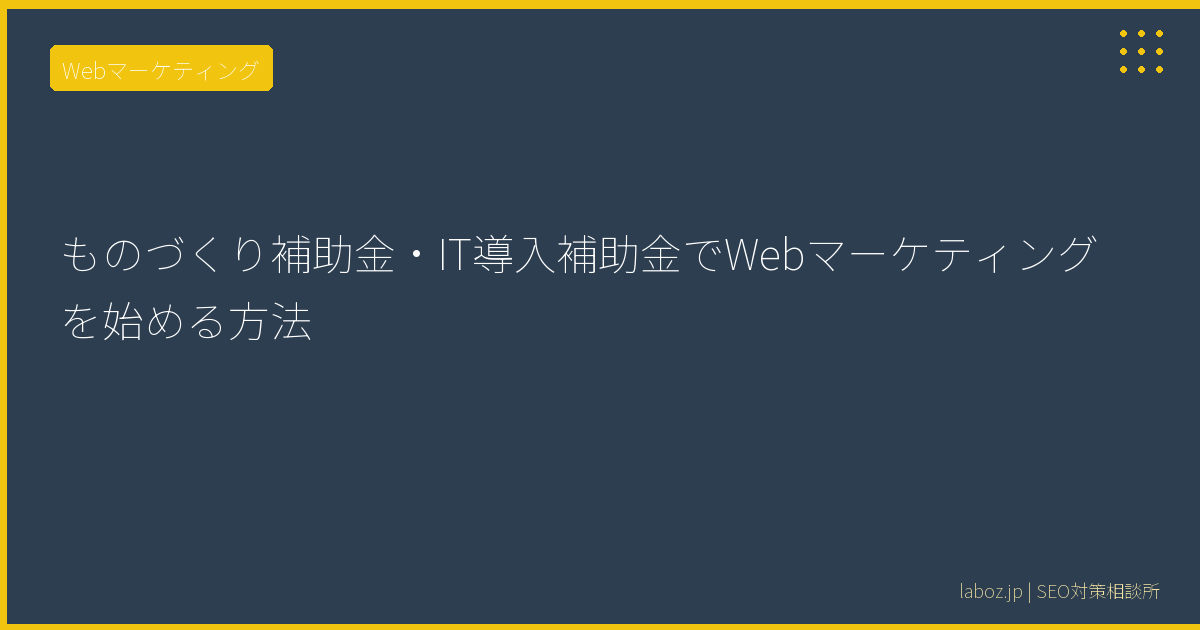 ものづくり補助金・IT導入補助金でWebマーケティングを始める方法